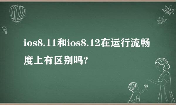 ios8.11和ios8.12在运行流畅度上有区别吗?