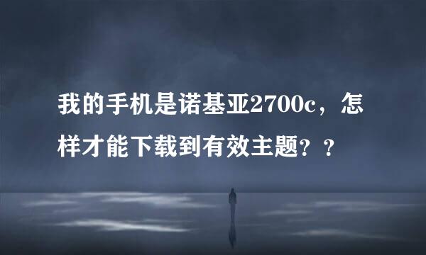 我的手机是诺基亚2700c，怎样才能下载到有效主题？？