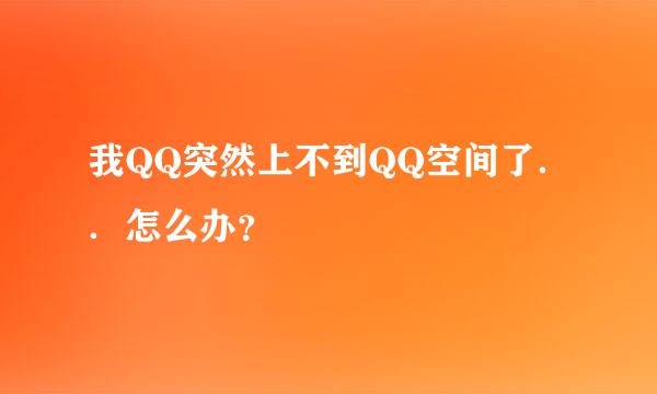 我QQ突然上不到QQ空间了．．怎么办？