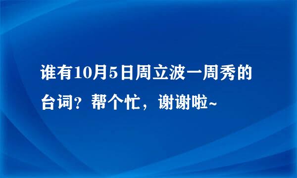 谁有10月5日周立波一周秀的台词？帮个忙，谢谢啦~