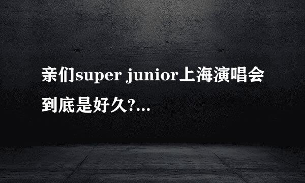 亲们super junior上海演唱会到底是好久?票价好多?