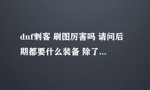 dnf刺客 刷图厉害吗 请问后期都要什么装备 除了要时装 我是78级 怎么样去得到厉害的武器 还有