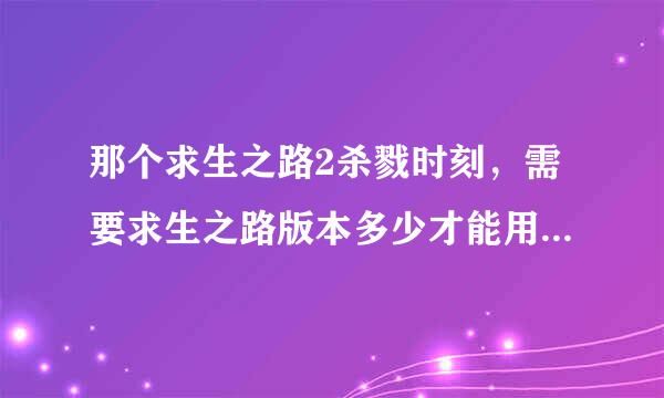 那个求生之路2杀戮时刻，需要求生之路版本多少才能用？5.0必须要2.0.5.1才能用吗？还是以上版本就可以？