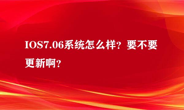 IOS7.06系统怎么样？要不要更新啊？