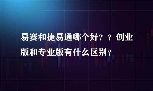 易赛和捷易通哪个好？？创业版和专业版有什么区别？