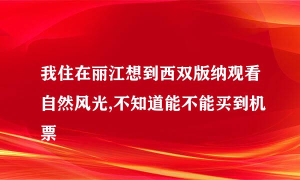 我住在丽江想到西双版纳观看自然风光,不知道能不能买到机票