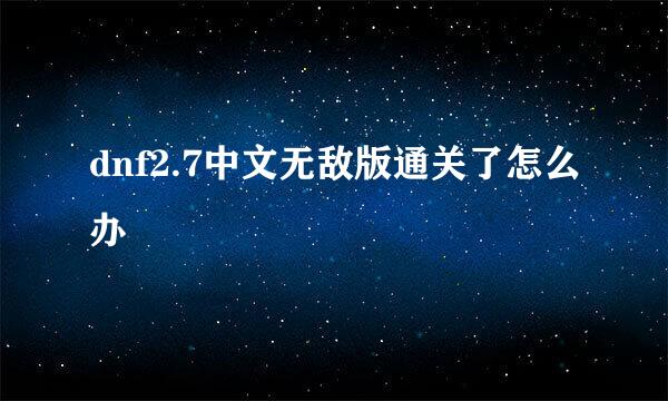 dnf2.7中文无敌版通关了怎么办