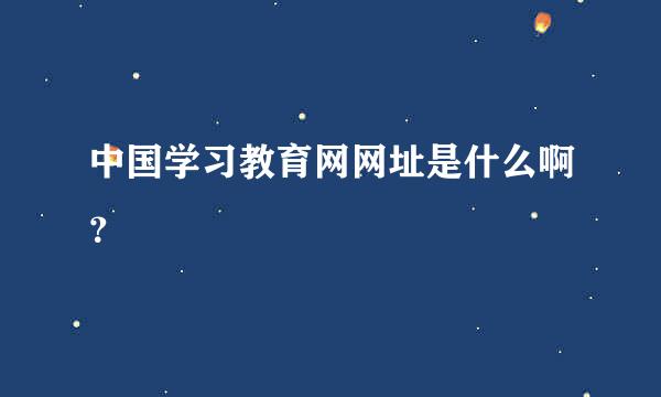 中国学习教育网网址是什么啊？