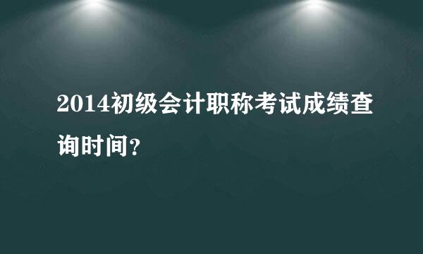 2014初级会计职称考试成绩查询时间？