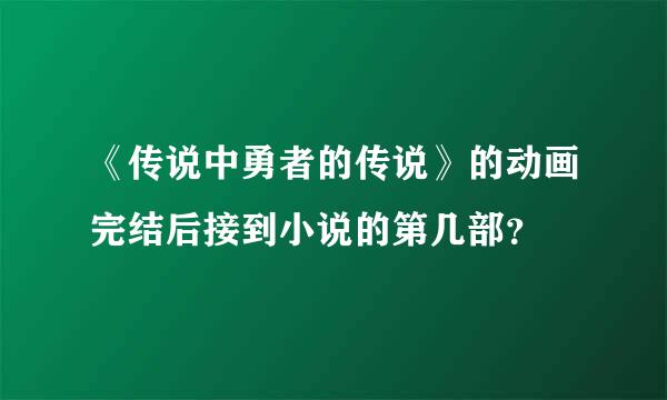 《传说中勇者的传说》的动画完结后接到小说的第几部？