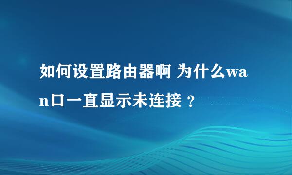 如何设置路由器啊 为什么wan口一直显示未连接 ？