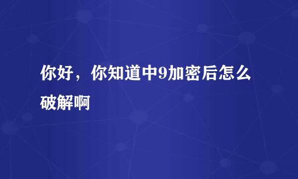 你好，你知道中9加密后怎么破解啊