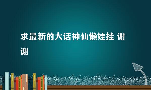 求最新的大话神仙懒娃挂 谢谢