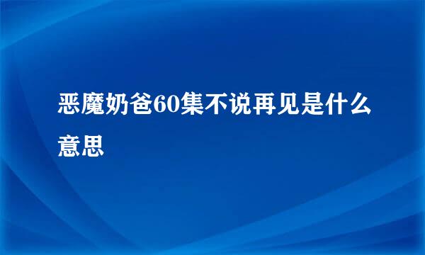 恶魔奶爸60集不说再见是什么意思