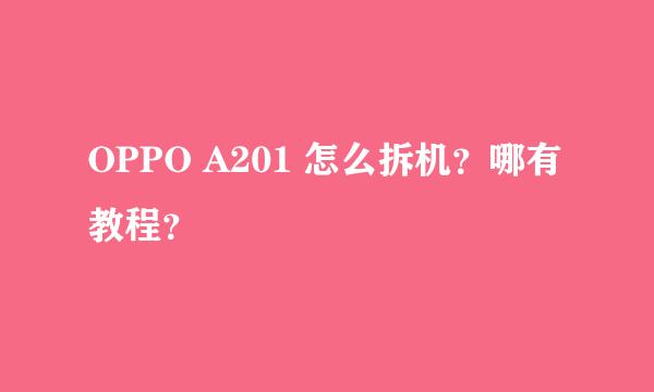 OPPO A201 怎么拆机？哪有教程？