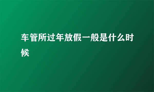 车管所过年放假一般是什么时候