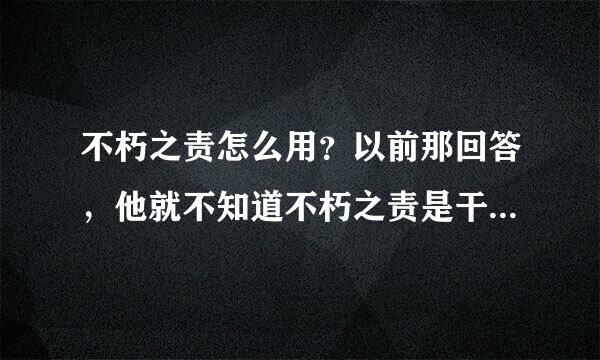 不朽之责怎么用？以前那回答，他就不知道不朽之责是干什么的。狂晕了~~