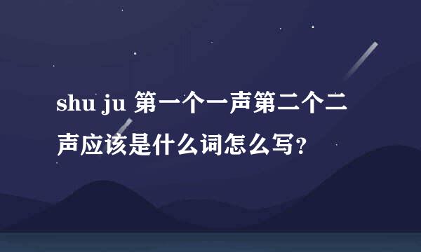 shu ju 第一个一声第二个二声应该是什么词怎么写？