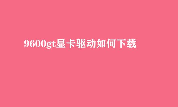 9600gt显卡驱动如何下载