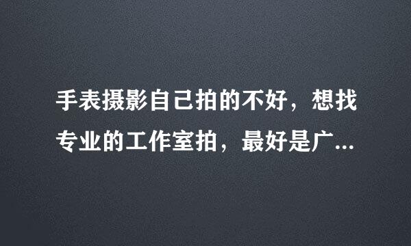 手表摄影自己拍的不好，想找专业的工作室拍，最好是广州的！我是开网店卖手表的！