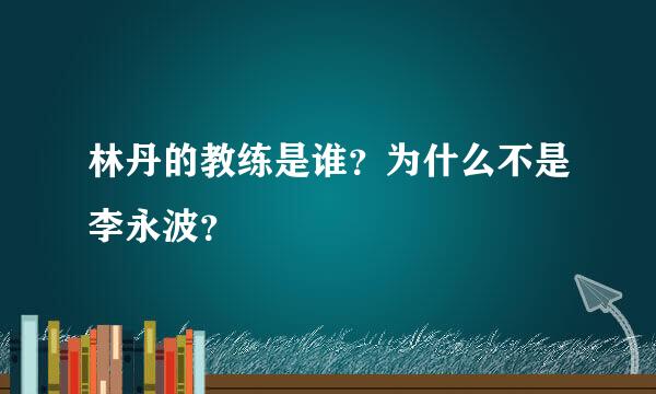 林丹的教练是谁？为什么不是李永波？