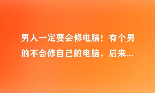 男人一定要会修电脑！有个男的不会修自己的电脑，后来的事情大家都知道了, 这句话是什么意思，出自哪里