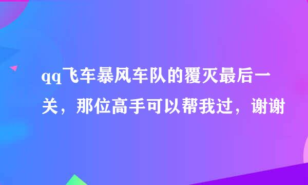 qq飞车暴风车队的覆灭最后一关，那位高手可以帮我过，谢谢