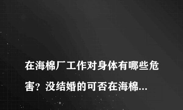 
在海棉厂工作对身体有哪些危害？没结婚的可否在海棉厂工作？
