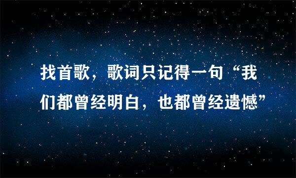 找首歌，歌词只记得一句“我们都曾经明白，也都曾经遗憾”