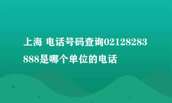 上海 电话号码查询02128283888是哪个单位的电话