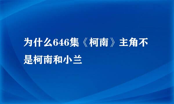 为什么646集《柯南》主角不是柯南和小兰