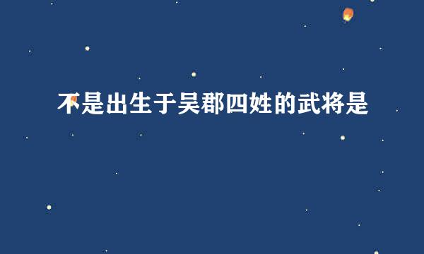 不是出生于吴郡四姓的武将是