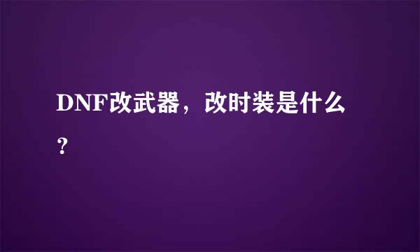 DNF改武器，改时装是什么 ？