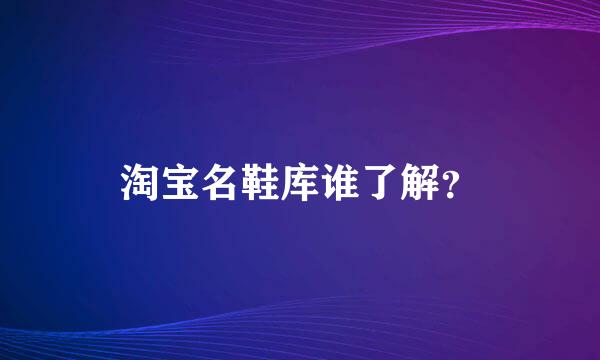 淘宝名鞋库谁了解？