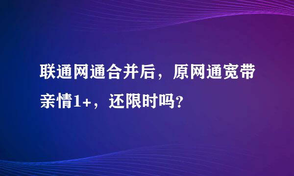 联通网通合并后，原网通宽带亲情1+，还限时吗？