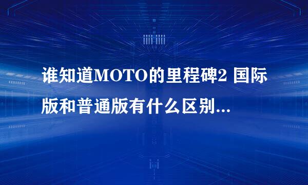 谁知道MOTO的里程碑2 国际版和普通版有什么区别？为什么价格会差了5、600？？