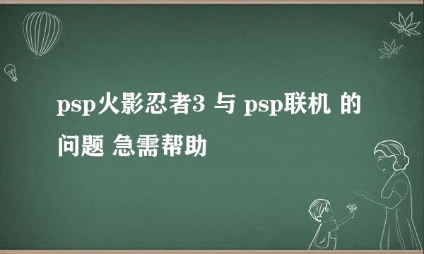 psp火影忍者3 与 psp联机 的问题 急需帮助