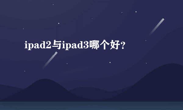 ipad2与ipad3哪个好？