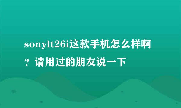 sonylt26i这款手机怎么样啊？请用过的朋友说一下