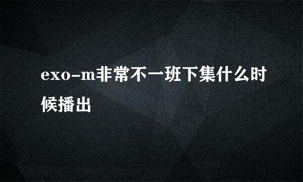 exo-m非常不一班下集什么时候播出