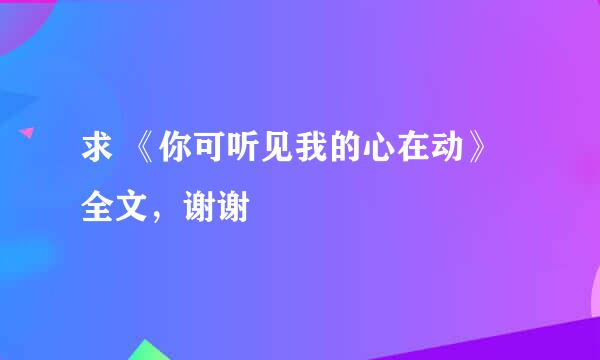 求 《你可听见我的心在动》全文，谢谢