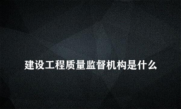 
建设工程质量监督机构是什么
