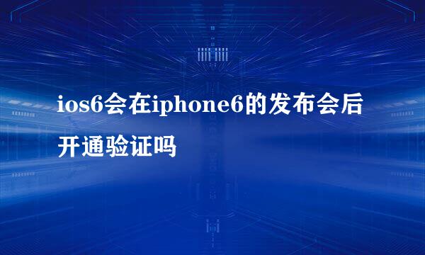 ios6会在iphone6的发布会后开通验证吗