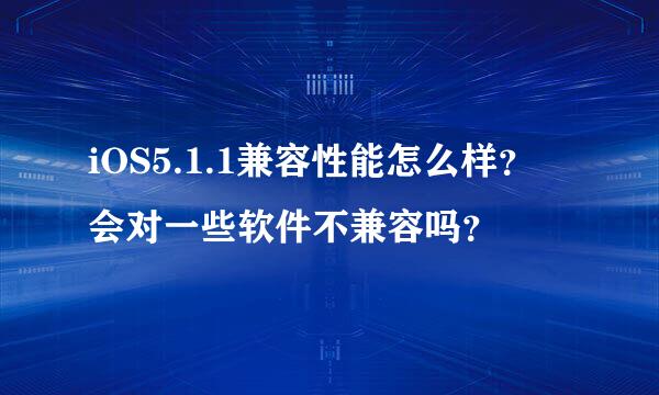 iOS5.1.1兼容性能怎么样？ 会对一些软件不兼容吗？