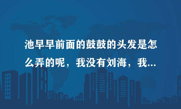 池早早前面的鼓鼓的头发是怎么弄的呢，我没有刘海，我是瓜子脸，两边也有头发，请详细说明，谢谢