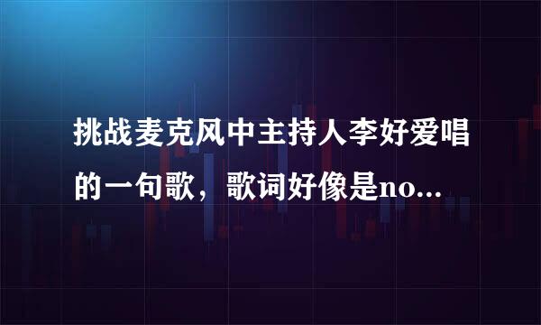 挑战麦克风中主持人李好爱唱的一句歌，歌词好像是nobady,不知道歌名是什么？