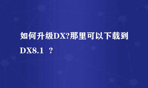 如何升级DX?那里可以下载到DX8.1  ?