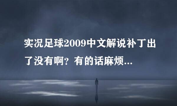 实况足球2009中文解说补丁出了没有啊？有的话麻烦各位。。。给我发哈下载地址啊！！~急急急~~！