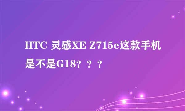 HTC 灵感XE Z715e这款手机是不是G18？？？