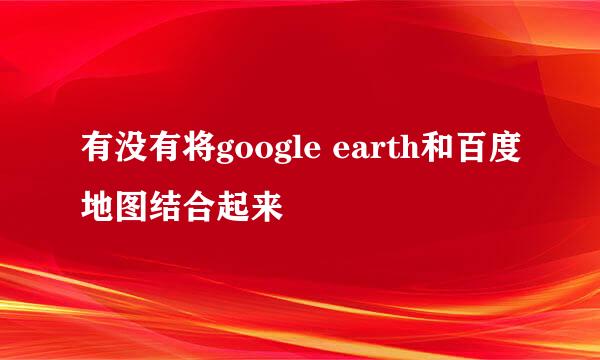 有没有将google earth和百度地图结合起来